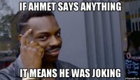 if ahmet says anything it means he was joking