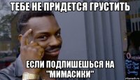 тебе не придется грустить если подпишешься на "мимасики"