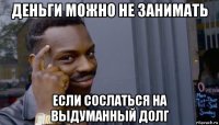 деньги можно не занимать если сослаться на выдуманный долг