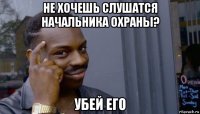 не хочешь слушатся начальника охраны? убей его