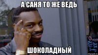 а саня то же ведь шоколадный