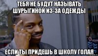 тебя не будут называть шурыгиной из-за одежды если ты придешь в школу голая