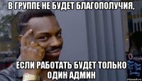 в группе не будет благополучия, если работать будет только один админ