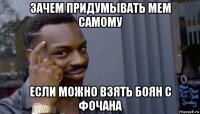 зачем придумывать мем самому если можно взять боян с фочана