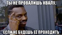 ты не провалишь квалу, если не будешь её проходить