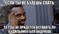 если ты не будешь спать то тебе не придется вставать по будильнику бля андрюха