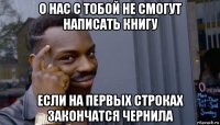 о нас с тобой не смогут написать книгу если на первых строках закончатся чернила