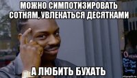 можно симпотизировать сотням, увлекаться десятками а любить бухать