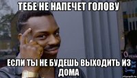 тебе не напечет голову если ты не будешь выходить из дома