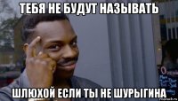 тебя не будут называть шлюхой если ты не шурыгина