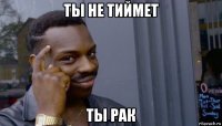 ты не тиймет ты рак