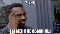 2*2=5 ты меня не обманиш