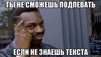 ты не сможешь подпевать если не знаешь текста