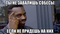 ты не завалишь собесы если не придешь на них