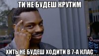 ти не будеш крутим хить не будеш ходити в 7-а клас