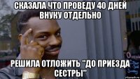 сказала что проведу 40 дней внуку отдельно решила отложить "до приезда сестры"