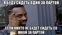 я буду сидеть один за партой если никто не будет сидеть со мной за партой