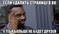 если удалить страницу в вк у тебя больше не будет друзей