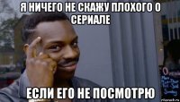 я ничего не скажу плохого о сериале если его не посмотрю