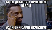 зачем девардить вражеские варды если они сами исчезнут