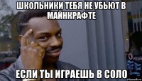 школьники тебя не убьют в майнкрафте если ты играешь в соло