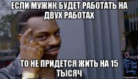 если мужик будет работать на двух работах то не придется жить на 15 тысяч