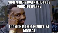 зачем дену водительское удостоверение если он может ездить на мопеде