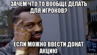 зачем что то вообще делать для игроков? если можно ввести донат акцию