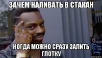 зачем наливать в стакан когда можно сразу залить глотку