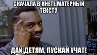 скачала в инете матерный текст? дай детям, пускай учат!