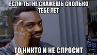 если ты не скажешь сколько тебе лет то никто и не спросит