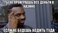 ты не проиграешь все деньги в казино если не будешь ходить туда