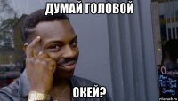 думай головой окей?