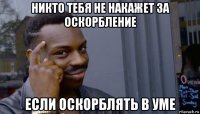 никто тебя не накажет за оскорбление если оскорблять в уме