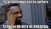 ты не получишь кол по зарлиту если ты на него не пойдешь