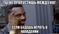 ты не пропустишь между ног если будешь играть в нападении