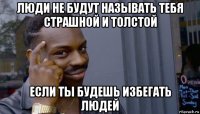 люди не будут называть тебя страшной и толстой если ты будешь избегать людей