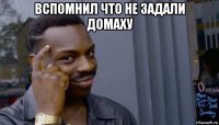 вспомнил что не задали домаху 