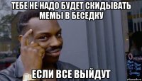 тебе не надо будет скидывать мемы в беседку если все выйдут