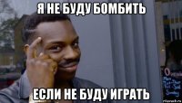 я не буду бомбить если не буду играть