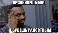 не закинешь мяч не будешь радостным