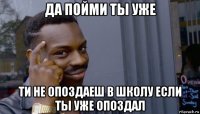 да пойми ты уже ти не опоздаеш в школу если ты уже опоздал