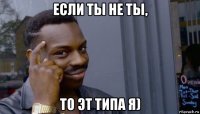 если ты не ты, то эт типа я)