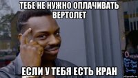 тебе не нужно оплачивать вертолет если у тебя есть кран