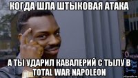 когда шла штыковая атака а ты ударил кавалерий с тылу в total war napoleon