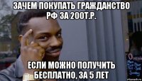 зачем покупать гражданство рф за 200т.р. если можно получить бесплатно, за 5 лет