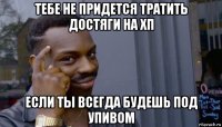 тебе не придется тратить достяги на хп если ты всегда будешь под упивом