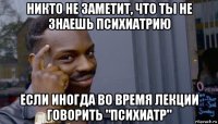 никто не заметит, что ты не знаешь психиатрию если иногда во время лекции говорить "психиатр"