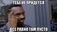 тебе не придется все равно там пусто