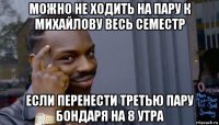 можно не ходить на пару к михайлову весь семестр если перенести третью пару бондаря на 8 утра